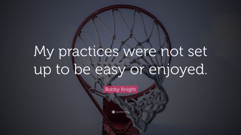 Bobby Knight Quote: “My practices were not set up to be easy or enjoyed.”