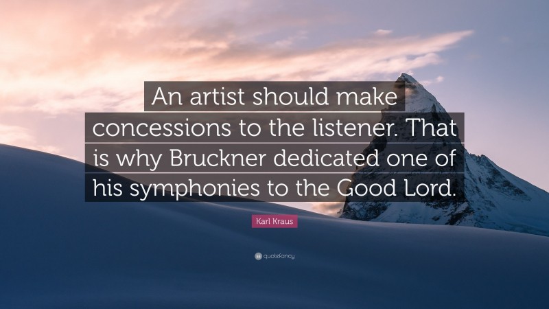 Karl Kraus Quote: “An artist should make concessions to the listener. That is why Bruckner dedicated one of his symphonies to the Good Lord.”