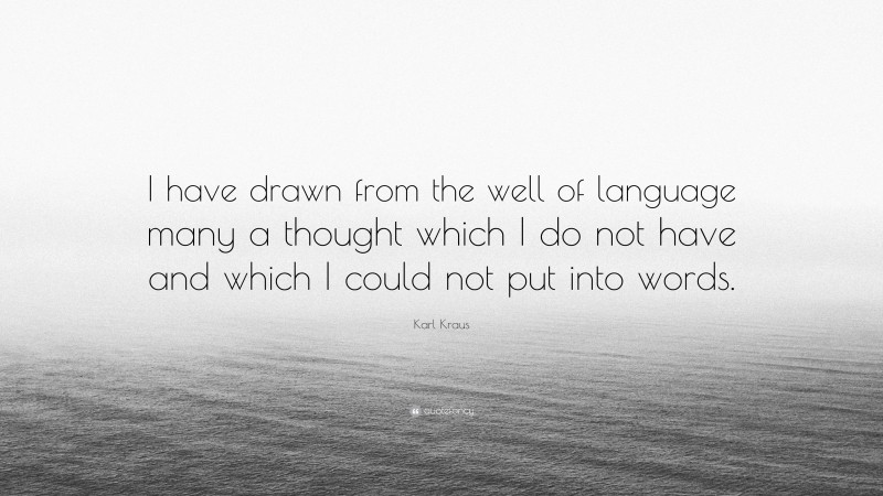 Karl Kraus Quote: “I have drawn from the well of language many a thought which I do not have and which I could not put into words.”