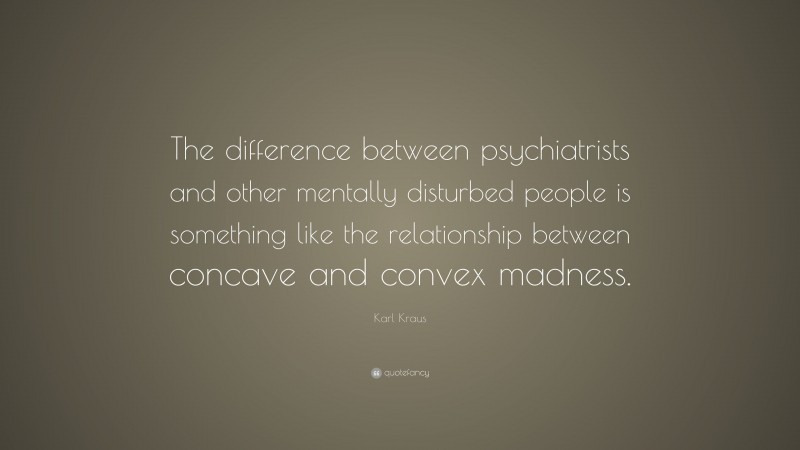 Karl Kraus Quote: “The difference between psychiatrists and other mentally disturbed people is something like the relationship between concave and convex madness.”