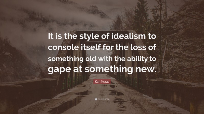 Karl Kraus Quote: “It is the style of idealism to console itself for the loss of something old with the ability to gape at something new.”