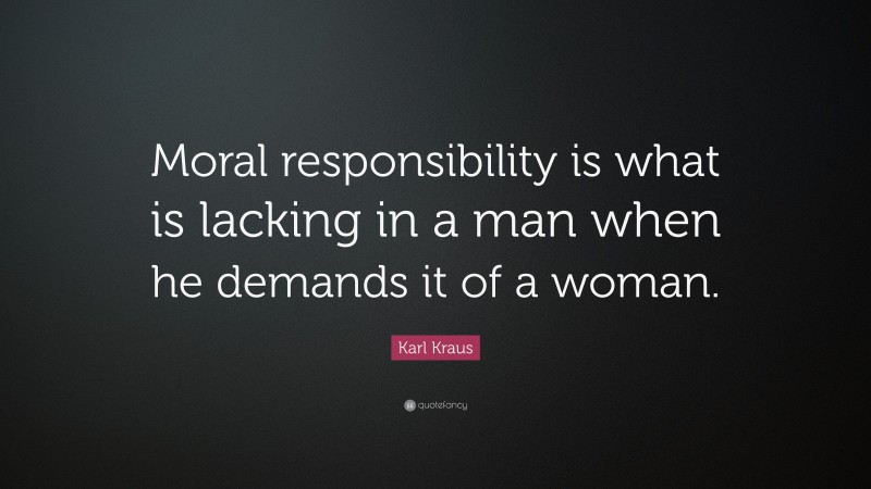 Karl Kraus Quote: “Moral responsibility is what is lacking in a man when he demands it of a woman.”