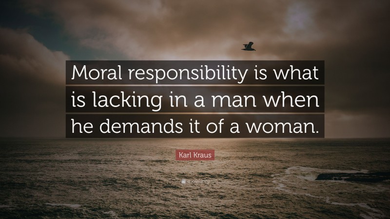 Karl Kraus Quote: “Moral responsibility is what is lacking in a man when he demands it of a woman.”