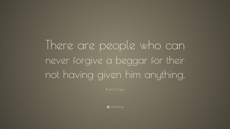 Karl Kraus Quote: “There are people who can never forgive a beggar for their not having given him anything.”
