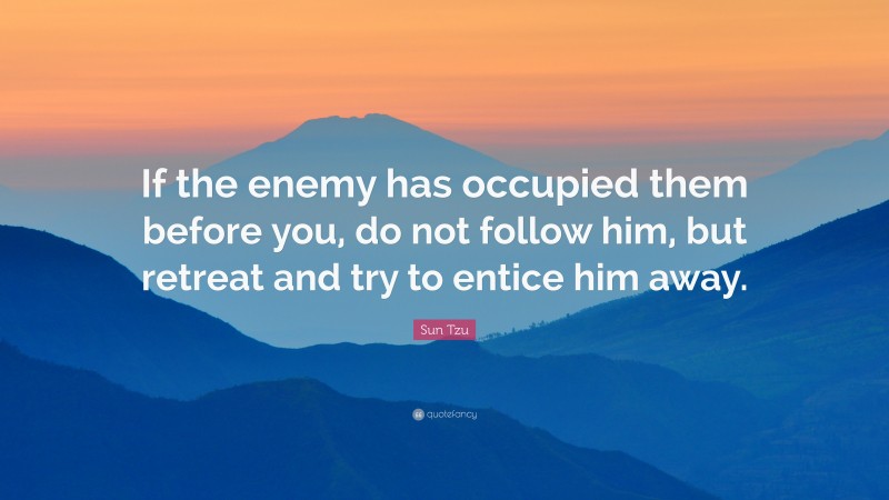 Sun Tzu Quote: “If the enemy has occupied them before you, do not follow him, but retreat and try to entice him away.”