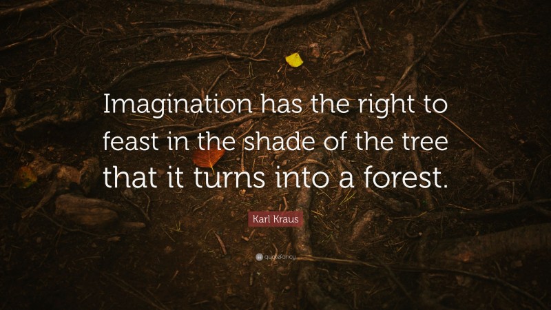 Karl Kraus Quote: “Imagination has the right to feast in the shade of the tree that it turns into a forest.”