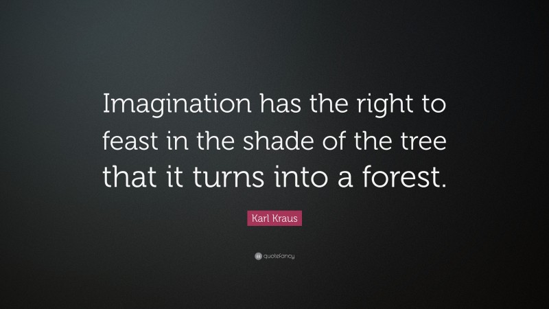 Karl Kraus Quote: “Imagination has the right to feast in the shade of the tree that it turns into a forest.”