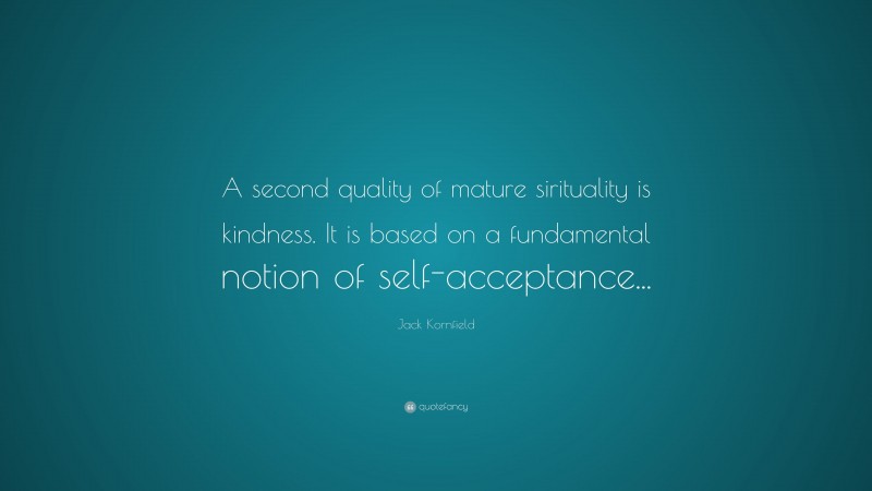 Jack Kornfield Quote: “A second quality of mature sirituality is kindness. It is based on a fundamental notion of self-acceptance...”