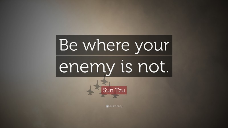 Sun Tzu Quote: “Be where your enemy is not.”