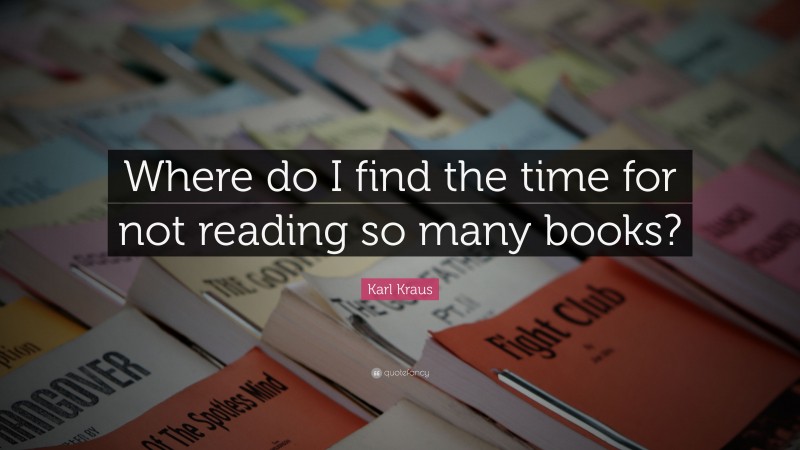 Karl Kraus Quote: “Where do I find the time for not reading so many books?”