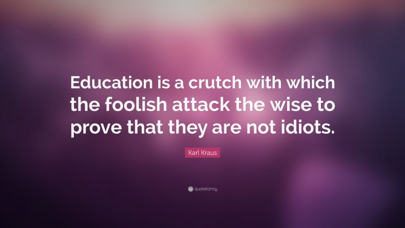 Karl Kraus Quote: “Education is a crutch with which the foolish attack the wise to prove that they are not idiots.”