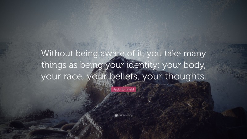 Jack Kornfield Quote: “Without being aware of it, you take many things as being your identity: your body, your race, your beliefs, your thoughts.”