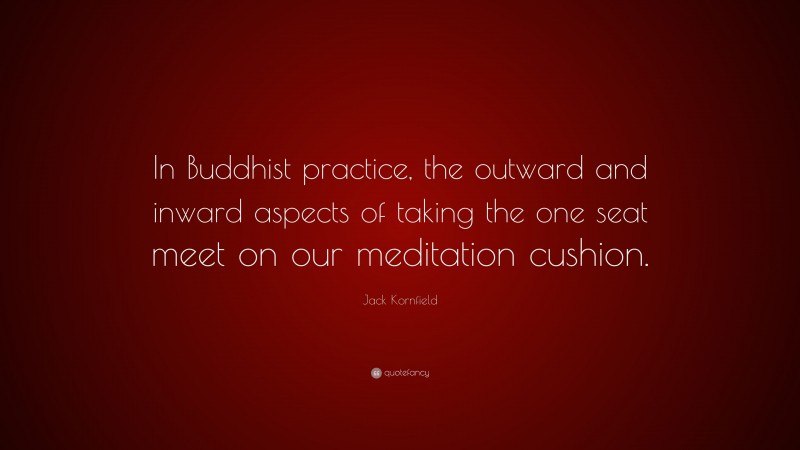 Jack Kornfield Quote: “In Buddhist practice, the outward and inward aspects of taking the one seat meet on our meditation cushion.”