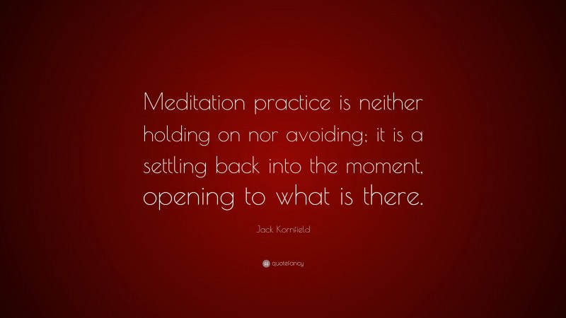 Jack Kornfield Quote: “Meditation practice is neither holding on nor avoiding; it is a settling back into the moment, opening to what is there.”