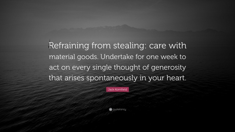 Jack Kornfield Quote: “Refraining from stealing: care with material goods. Undertake for one week to act on every single thought of generosity that arises spontaneously in your heart.”