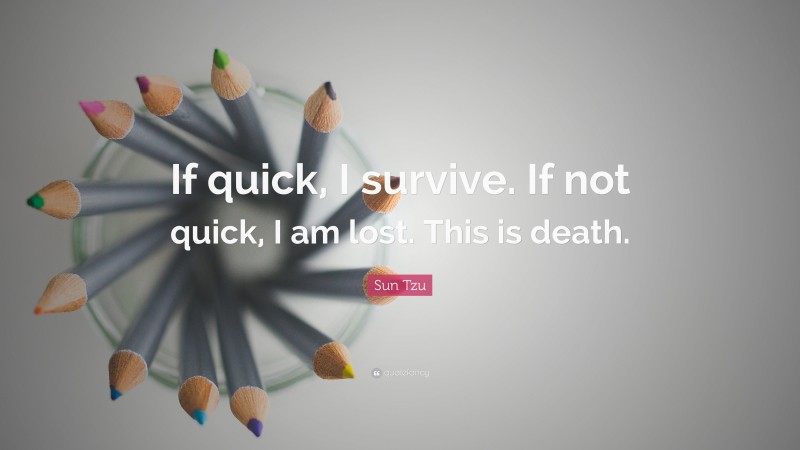 Sun Tzu Quote: “If quick, I survive. If not quick, I am lost. This is death.”