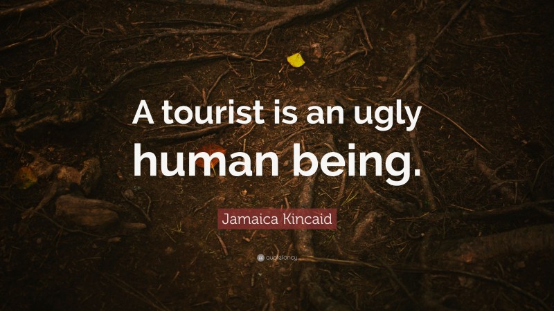 Jamaica Kincaid Quote: “A tourist is an ugly human being.”
