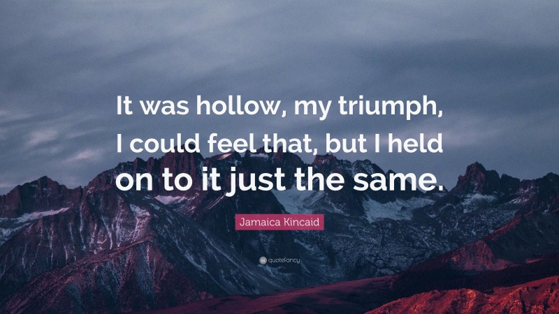 Jamaica Kincaid Quote: “It was hollow, my triumph, I could feel that, but I held on to it just the same.”