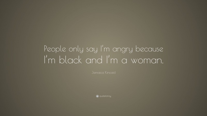 Jamaica Kincaid Quote: “People only say I’m angry because I’m black and I’m a woman.”