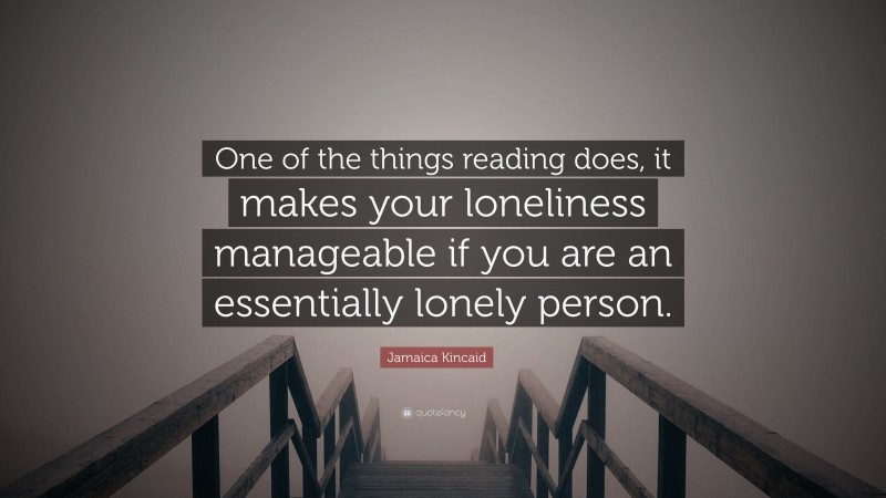 Jamaica Kincaid Quote: “One of the things reading does, it makes your loneliness manageable if you are an essentially lonely person.”