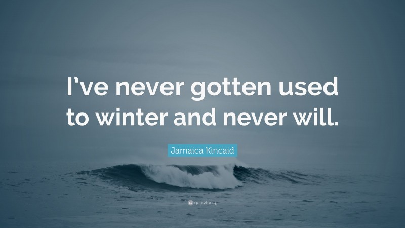 Jamaica Kincaid Quote: “I’ve never gotten used to winter and never will.”