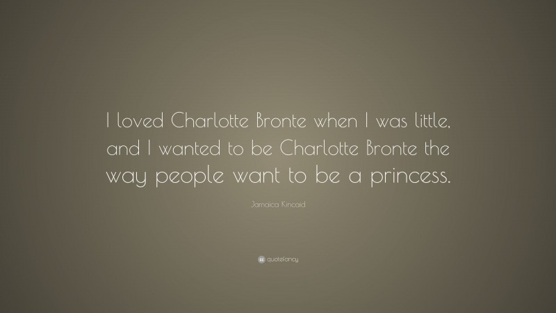 Jamaica Kincaid Quote: “I loved Charlotte Bronte when I was little, and I wanted to be Charlotte Bronte the way people want to be a princess.”