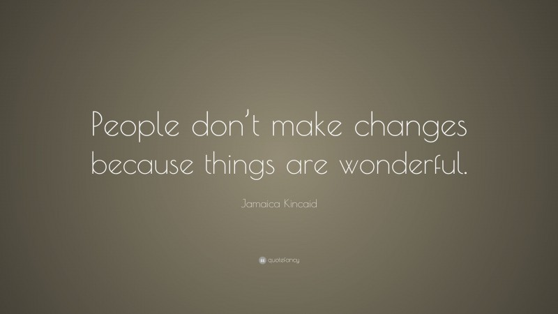 Jamaica Kincaid Quote: “People don’t make changes because things are wonderful.”