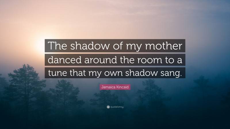 Jamaica Kincaid Quote: “The shadow of my mother danced around the room to a tune that my own shadow sang.”