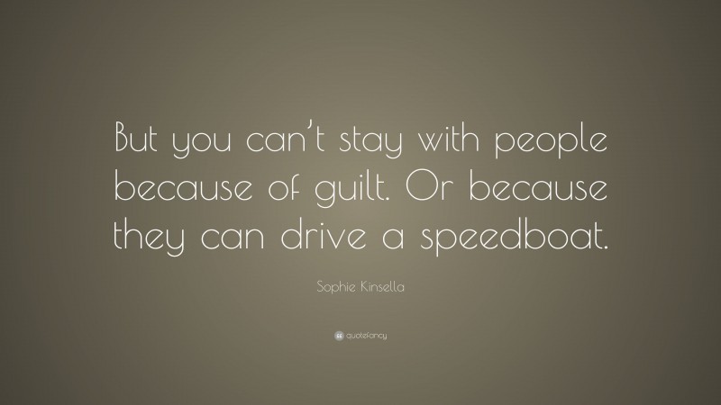 Sophie Kinsella Quote: “But you can’t stay with people because of guilt. Or because they can drive a speedboat.”