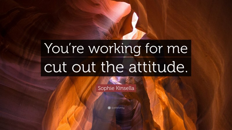 Sophie Kinsella Quote: “You’re working for me cut out the attitude.”