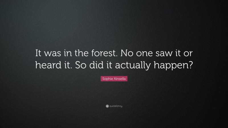 Sophie Kinsella Quote: “It was in the forest. No one saw it or heard it. So did it actually happen?”