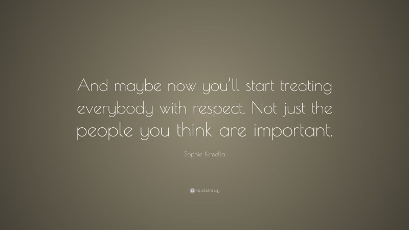 Sophie Kinsella Quote: “And maybe now you’ll start treating everybody with respect. Not just the people you think are important.”