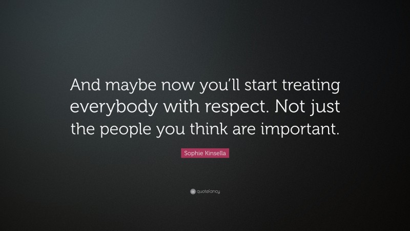 Sophie Kinsella Quote: “And maybe now you’ll start treating everybody with respect. Not just the people you think are important.”