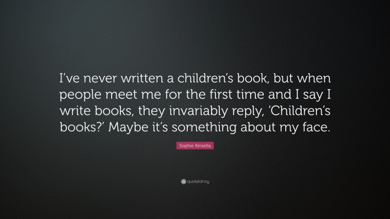 Sophie Kinsella Quote: “I’ve never written a children’s book, but when people meet me for the first time and I say I write books, they invariably reply, ‘Children’s books?’ Maybe it’s something about my face.”