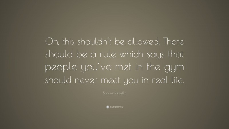 Sophie Kinsella Quote: “Oh, this shouldn’t be allowed. There should be a rule which says that people you’ve met in the gym should never meet you in real life.”