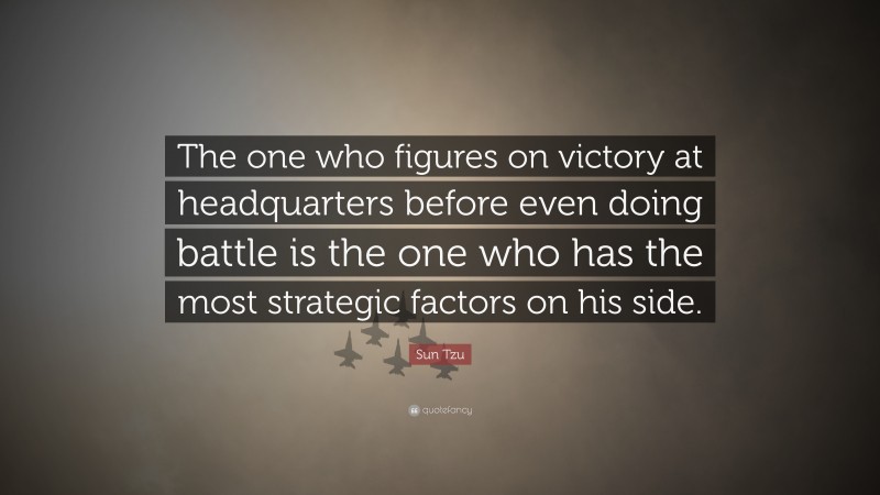Sun Tzu Quote: “The one who figures on victory at headquarters before even doing battle is the one who has the most strategic factors on his side.”