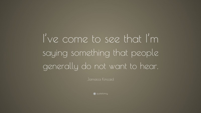 Jamaica Kincaid Quote: “I’ve come to see that I’m saying something that people generally do not want to hear.”