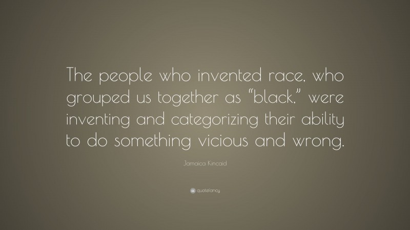 Jamaica Kincaid Quote: “The people who invented race, who grouped us together as “black,” were inventing and categorizing their ability to do something vicious and wrong.”