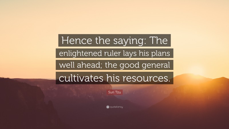 Sun Tzu Quote: “Hence the saying: The enlightened ruler lays his plans well ahead; the good general cultivates his resources.”