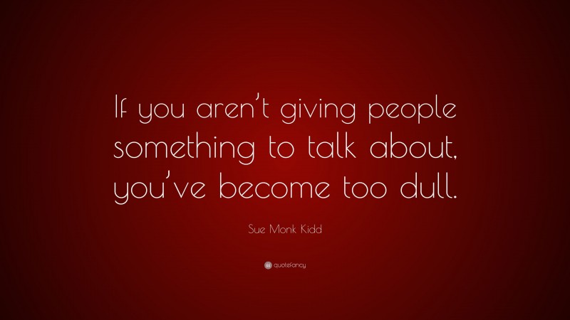 Sue Monk Kidd Quote: “If you aren’t giving people something to talk about, you’ve become too dull.”
