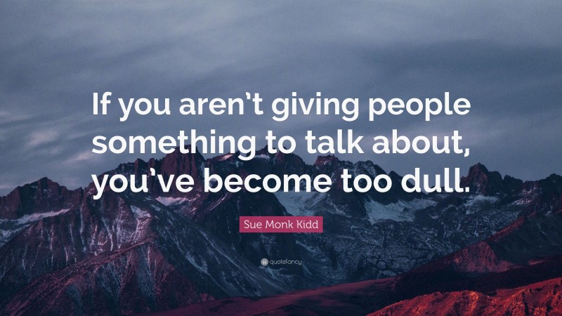 Sue Monk Kidd Quote: “If you aren’t giving people something to talk about, you’ve become too dull.”