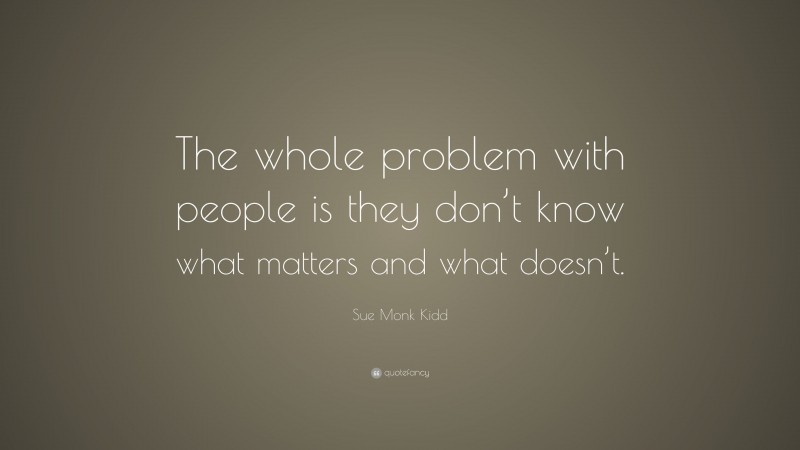 Sue Monk Kidd Quote: “The whole problem with people is they don’t know what matters and what doesn’t.”