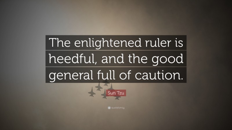 Sun Tzu Quote: “The enlightened ruler is heedful, and the good general full of caution.”