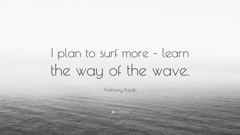 Anthony Kiedis Quote: “I plan to surf more – learn the way of the wave.”