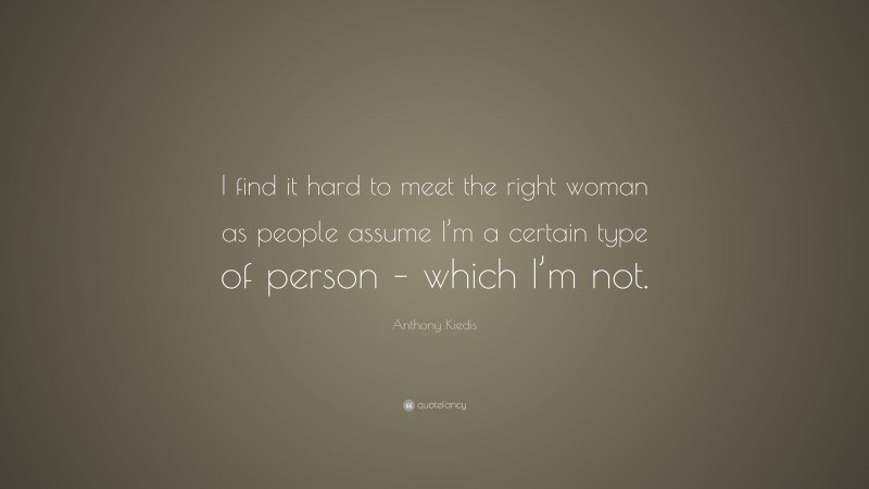 Anthony Kiedis Quote: “I find it hard to meet the right woman as people assume I’m a certain type of person – which I’m not.”