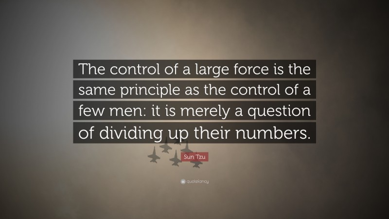 Sun Tzu Quote: “The control of a large force is the same principle as the control of a few men: it is merely a question of dividing up their numbers.”