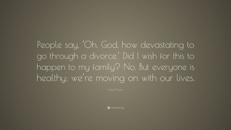 Heidi Klum Quote: “People say, ‘Oh, God, how devastating to go through a divorce.’ Did I wish for this to happen to my family? No. But everyone is healthy; we’re moving on with our lives.”