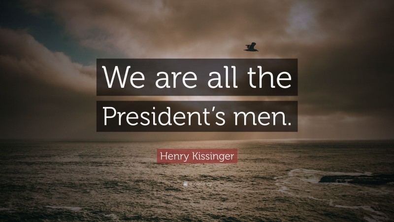 Henry Kissinger Quote: “We are all the President’s men.”