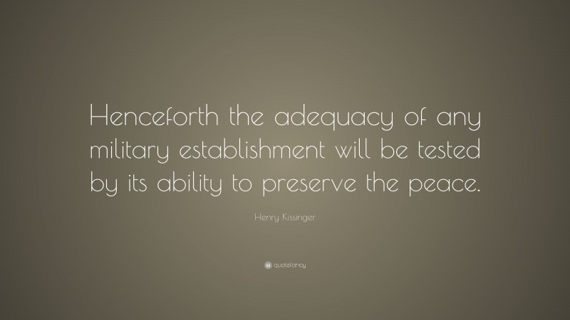 Henry Kissinger Quote: “Henceforth the adequacy of any military establishment will be tested by its ability to preserve the peace.”