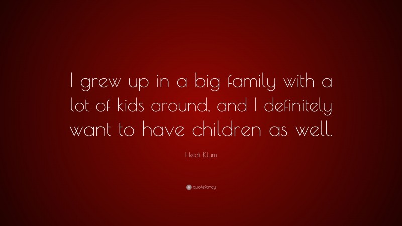 Heidi Klum Quote: “I grew up in a big family with a lot of kids around, and I definitely want to have children as well.”